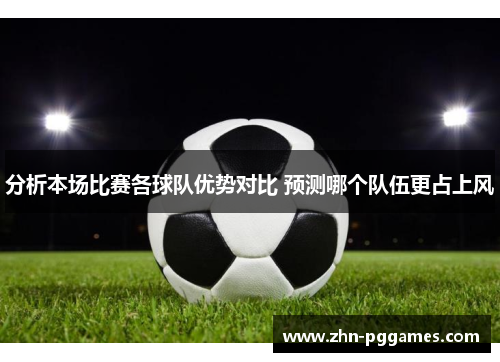 分析本场比赛各球队优势对比 预测哪个队伍更占上风