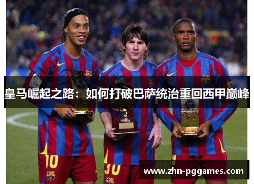 皇马崛起之路：如何打破巴萨统治重回西甲巅峰