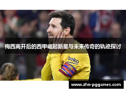 梅西离开后的西甲崛起新星与未来传奇的轨迹探讨