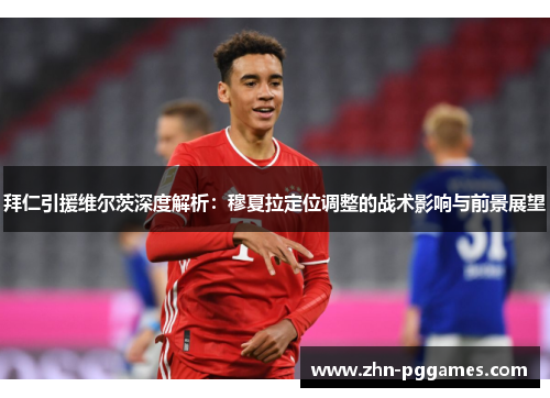拜仁引援维尔茨深度解析：穆夏拉定位调整的战术影响与前景展望