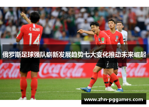 俄罗斯足球强队崭新发展趋势七大变化推动未来崛起