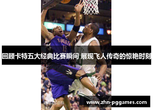 回顾卡特五大经典比赛瞬间 展现飞人传奇的惊艳时刻
