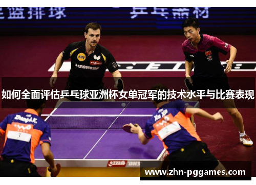 如何全面评估乒乓球亚洲杯女单冠军的技术水平与比赛表现
