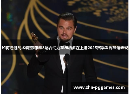 如何通过战术调整和团队配合助力莱昂纳多在上港2025赛季发挥最佳表现