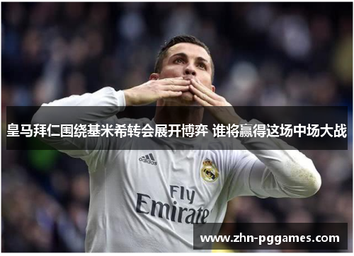 皇马拜仁围绕基米希转会展开博弈 谁将赢得这场中场大战