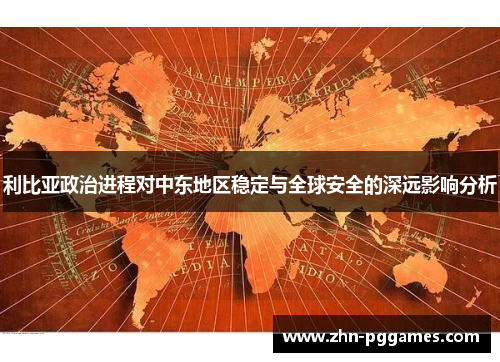 利比亚政治进程对中东地区稳定与全球安全的深远影响分析