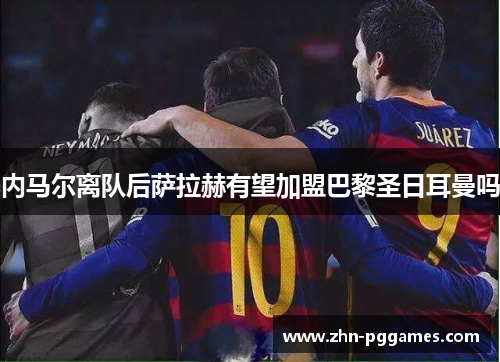 内马尔离队后萨拉赫有望加盟巴黎圣日耳曼吗