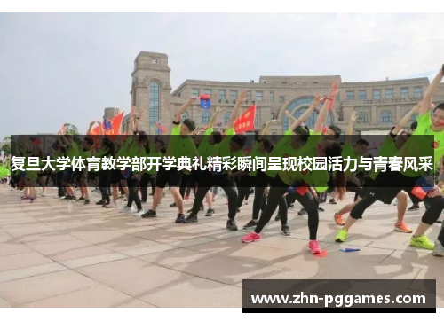 复旦大学体育教学部开学典礼精彩瞬间呈现校园活力与青春风采