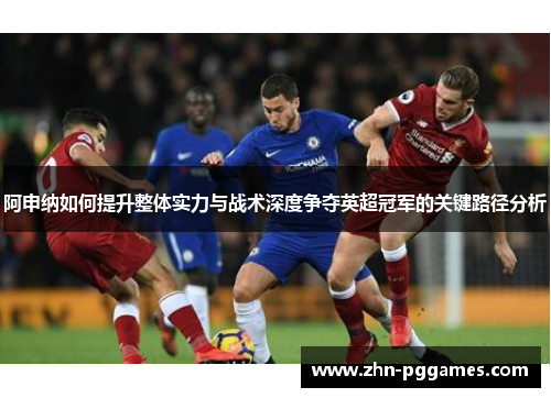 阿申纳如何提升整体实力与战术深度争夺英超冠军的关键路径分析