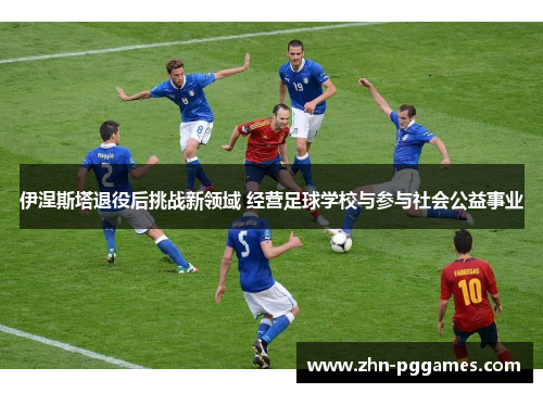 伊涅斯塔退役后挑战新领域 经营足球学校与参与社会公益事业
