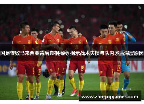 国足惨败马来西亚背后真相揭秘 揭示战术失误与队内矛盾深层原因