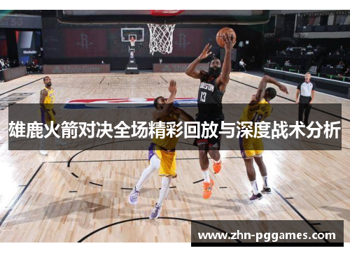 雄鹿火箭对决全场精彩回放与深度战术分析