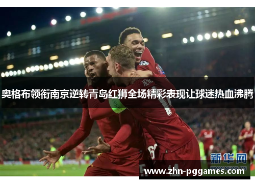 奥格布领衔南京逆转青岛红狮全场精彩表现让球迷热血沸腾