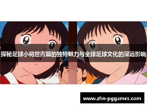 探秘足球小将世青篇的独特魅力与全球足球文化的深远影响