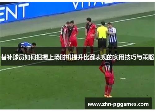 替补球员如何把握上场时机提升比赛表现的实用技巧与策略