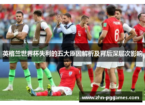 英格兰世界杯失利的五大原因解析及背后深层次影响