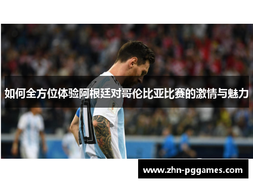 如何全方位体验阿根廷对哥伦比亚比赛的激情与魅力