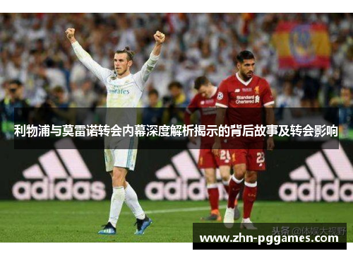 利物浦与莫雷诺转会内幕深度解析揭示的背后故事及转会影响