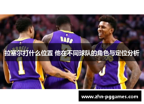 拉塞尔打什么位置 他在不同球队的角色与定位分析