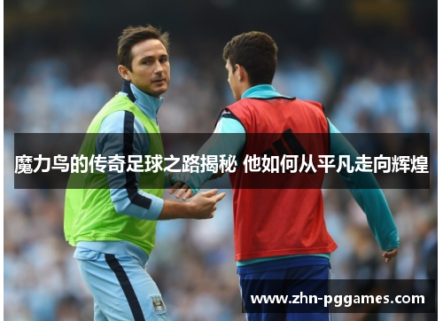 魔力鸟的传奇足球之路揭秘 他如何从平凡走向辉煌