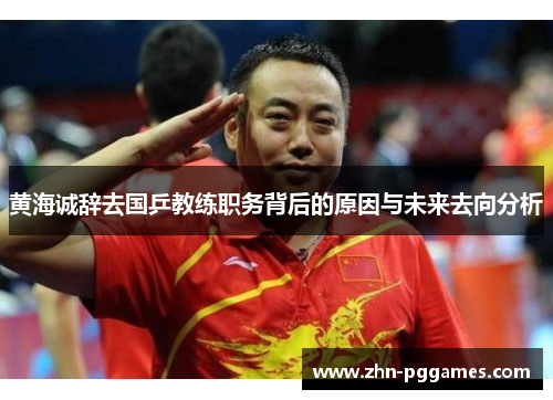黄海诚辞去国乒教练职务背后的原因与未来去向分析