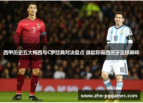 西甲历史五大梅西与C罗经典对决盘点 谁能称霸西班牙足球巅峰