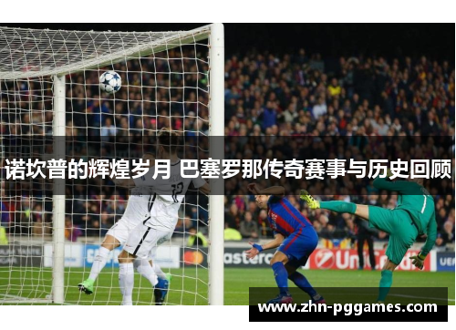 诺坎普的辉煌岁月 巴塞罗那传奇赛事与历史回顾