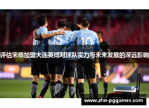 评估宋岳加盟大连英博对球队实力与未来发展的深远影响