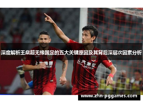 深度解析王燊超无缘国足的五大关键原因及其背后深层次因素分析