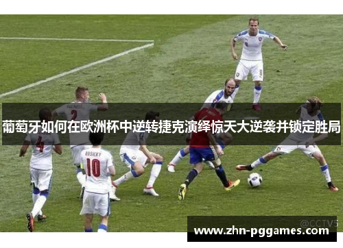 葡萄牙如何在欧洲杯中逆转捷克演绎惊天大逆袭并锁定胜局