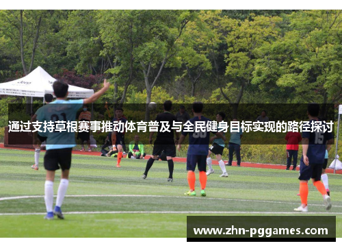 通过支持草根赛事推动体育普及与全民健身目标实现的路径探讨
