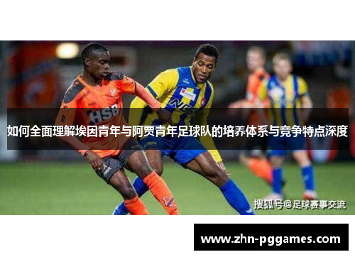 如何全面理解埃因青年与阿贾青年足球队的培养体系与竞争特点深度