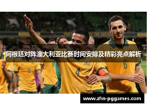 阿根廷对阵澳大利亚比赛时间安排及精彩亮点解析