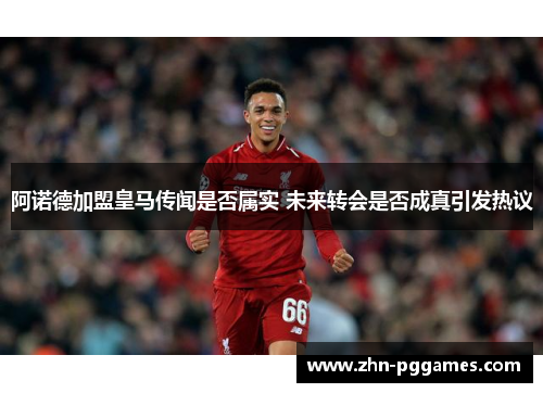 阿诺德加盟皇马传闻是否属实 未来转会是否成真引发热议