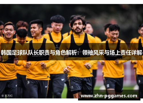 韩国足球队队长职责与角色解析：领袖风采与场上责任详解