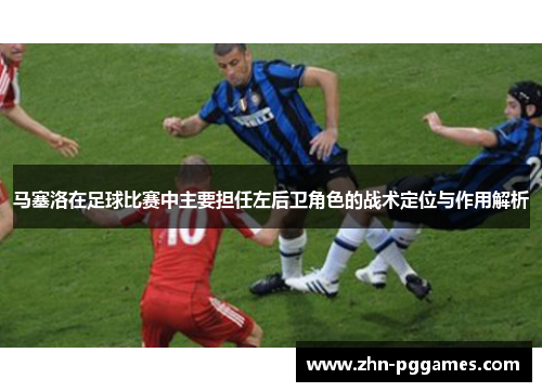 马塞洛在足球比赛中主要担任左后卫角色的战术定位与作用解析