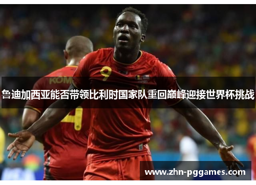 鲁迪加西亚能否带领比利时国家队重回巅峰迎接世界杯挑战