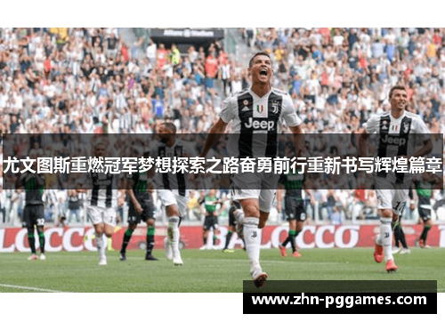 尤文图斯重燃冠军梦想探索之路奋勇前行重新书写辉煌篇章