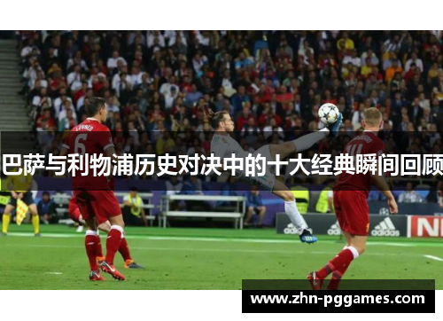 巴萨与利物浦历史对决中的十大经典瞬间回顾