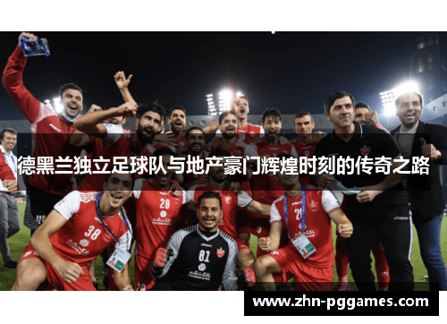 德黑兰独立足球队与地产豪门辉煌时刻的传奇之路