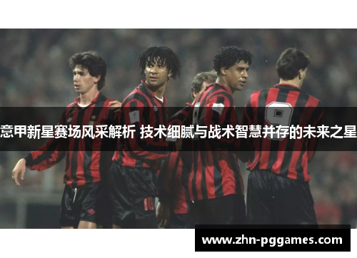 意甲新星赛场风采解析 技术细腻与战术智慧并存的未来之星
