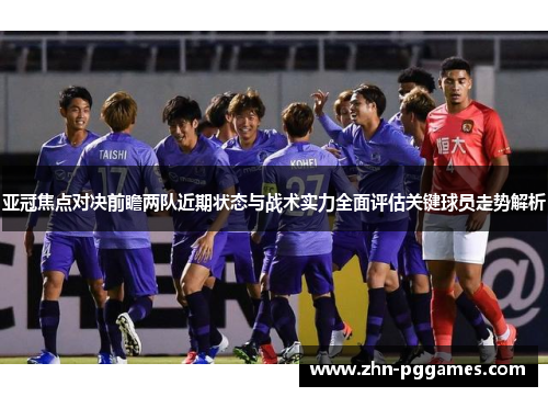 亚冠焦点对决前瞻两队近期状态与战术实力全面评估关键球员走势解析