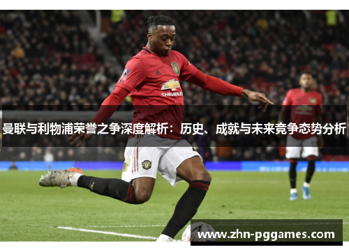 曼联与利物浦荣誉之争深度解析：历史、成就与未来竞争态势分析