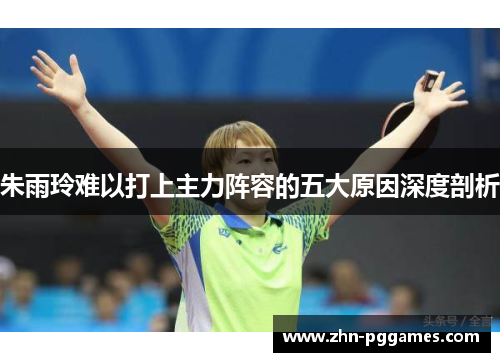 朱雨玲难以打上主力阵容的五大原因深度剖析