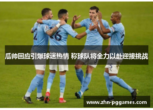 瓜帅回应引爆球迷热情 称球队将全力以赴迎接挑战