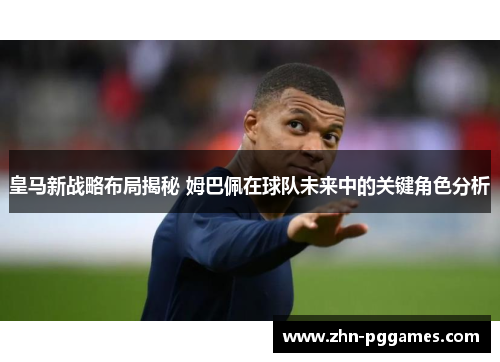 皇马新战略布局揭秘 姆巴佩在球队未来中的关键角色分析