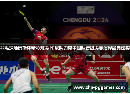 羽毛球汤姆斯杯精彩对决 印尼队力克中国队晋级决赛演绎经典逆袭