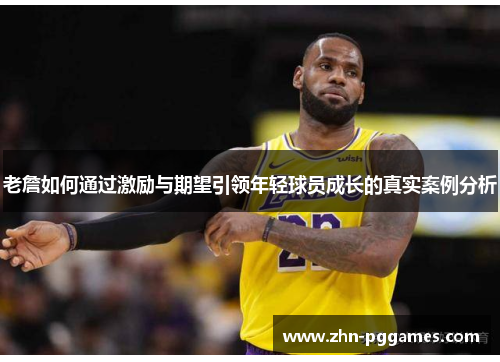 老詹如何通过激励与期望引领年轻球员成长的真实案例分析