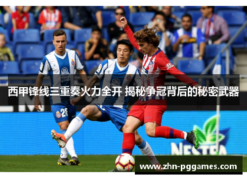 西甲锋线三重奏火力全开 揭秘争冠背后的秘密武器