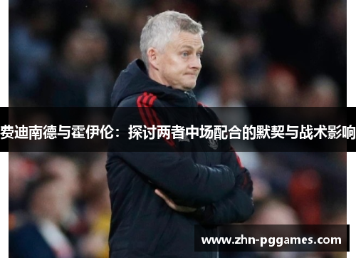 费迪南德与霍伊伦：探讨两者中场配合的默契与战术影响